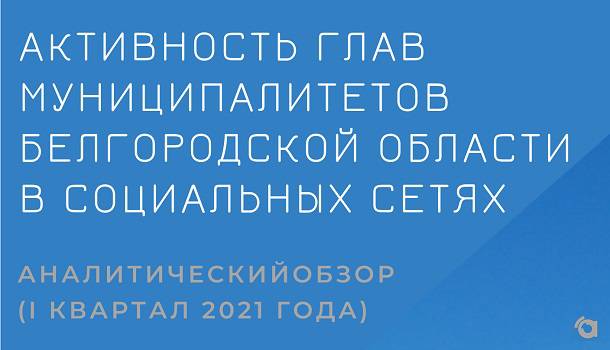 Активность глав муниципалитетов Белгородской области в социальных сетях (I квартал 2021 года)